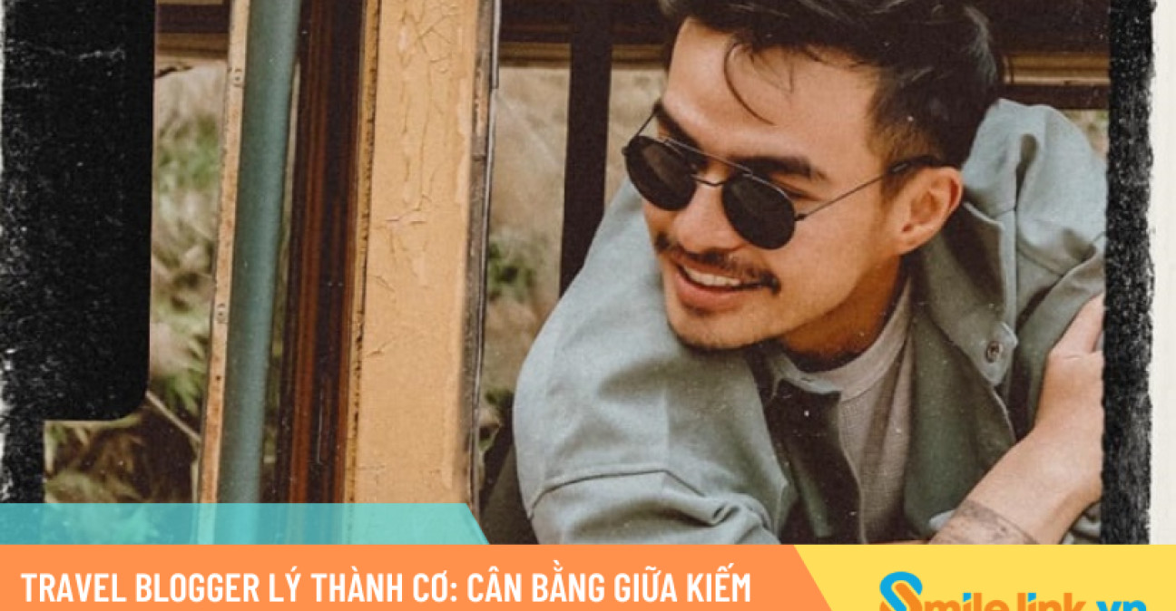 Travel blogger Lý Thành Cơ: Cân bằng giữa kiếm tiền và giữ lửa đam mê